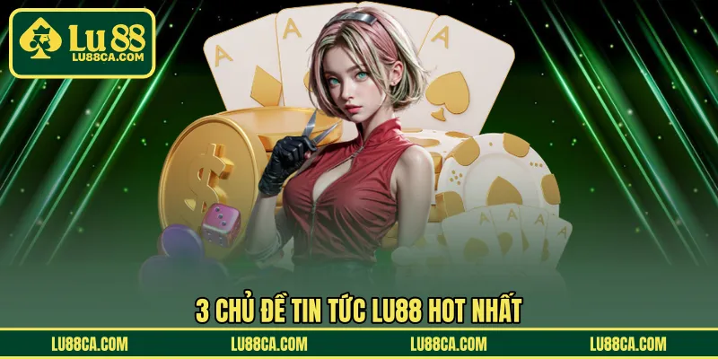 3 chủ đề tin tức LU88 hot nhất