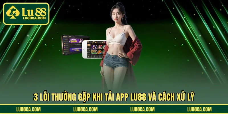 3 lỗi thường gặp khi tải app LU88 và cách xử lý