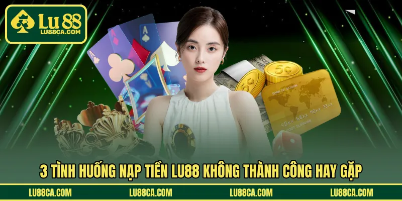 3 tình huống nạp tiền LU88 không thành công hay gặp