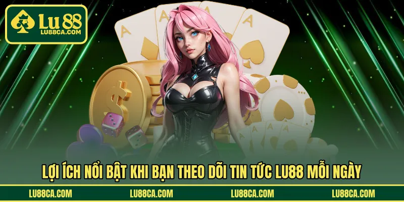 Lợi ích nổi bật khi bạn theo dõi tin tức LU88 mỗi ngày