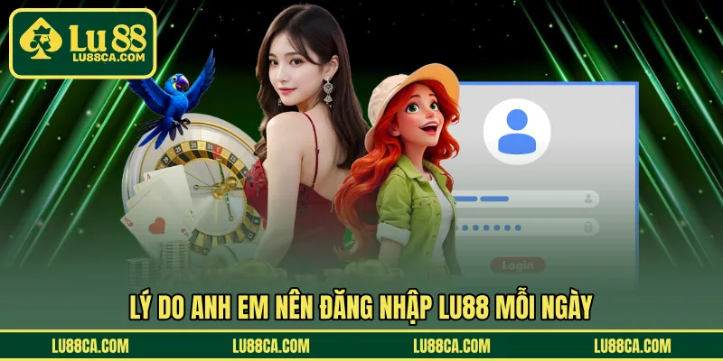Lý do anh em nên đăng nhập LU88 mỗi ngày